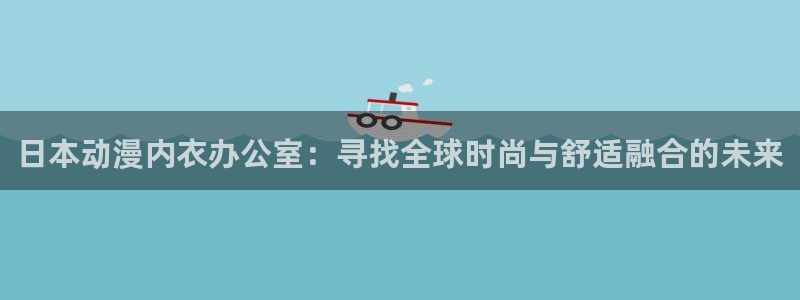 omofun电脑版：日本动漫内衣办公室：寻找全球时尚与舒适融合的未来